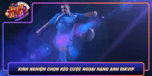 Kinh Nghiem Chon Keo Cuoc Ngoai Hang Anh Rikvip Hieu Qua